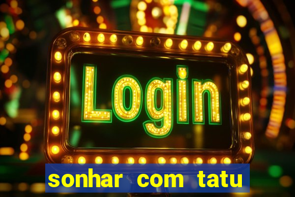 sonhar com tatu jogo do bicho